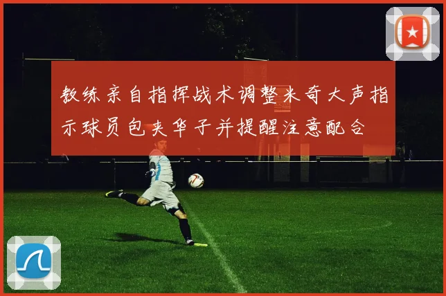 教练亲自指挥战术调整米奇大声指示球员包夹华子并提醒注意配合