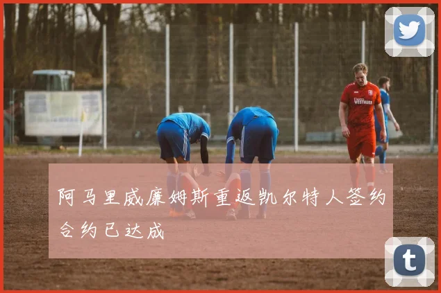 阿马里威廉姆斯重返凯尔特人签约合约已达成