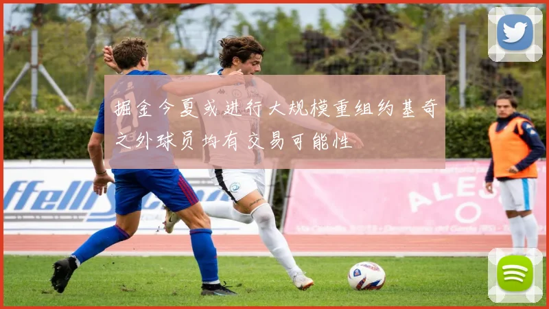掘金今夏或进行大规模重组约基奇之外球员均有交易可能性