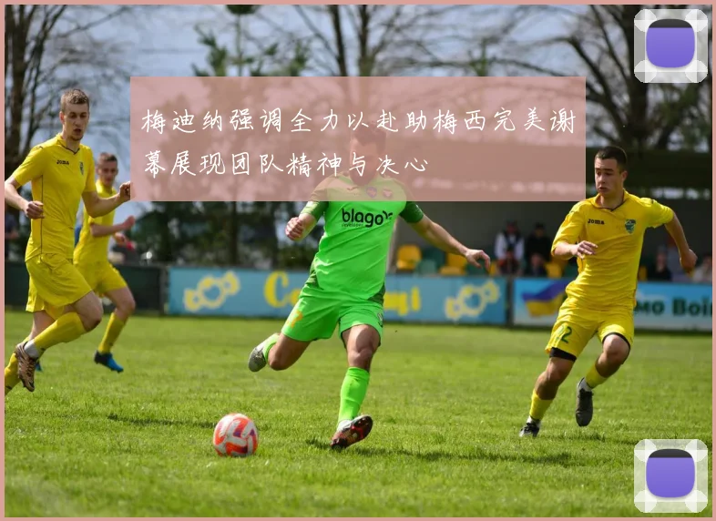 梅迪纳强调全力以赴助梅西完美谢幕展现团队精神与决心