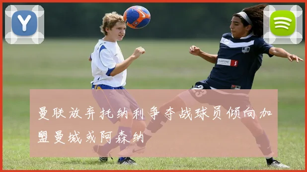 曼联放弃托纳利争夺战球员倾向加盟曼城或阿森纳
