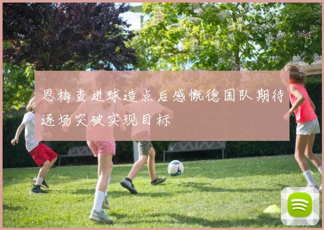 恩梅查进球造点后感慨德国队期待逐场突破实现目标
