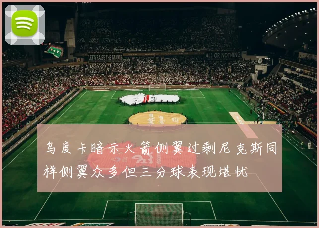 乌度卡暗示火箭侧翼过剩尼克斯同样侧翼众多但三分球表现堪忧