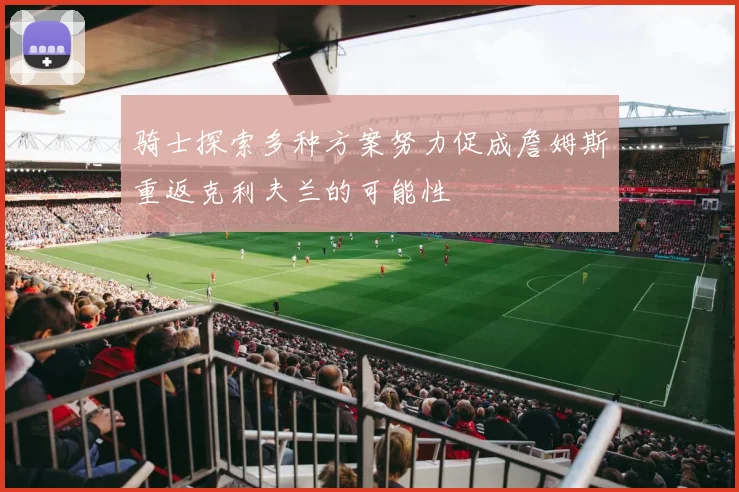 骑士探索多种方案努力促成詹姆斯重返克利夫兰的可能性