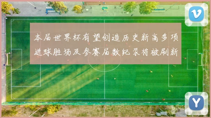 本届世界杯有望创造历史新高多项进球胜场及参赛届数纪录将被刷新