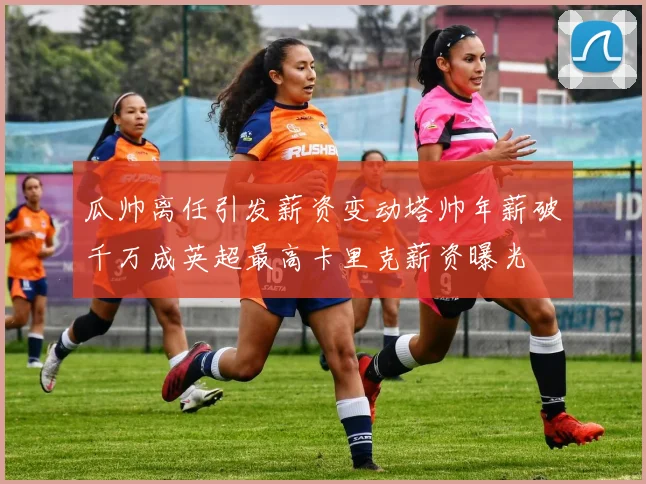 瓜帅离任引发薪资变动塔帅年薪破千万成英超最高卡里克薪资曝光
