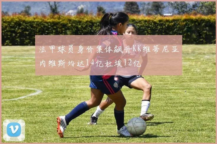 法甲球员身价集体飙升KK维蒂尼亚内维斯均达14亿杜埃12亿