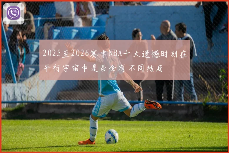 2025至2026赛季NBA十大遗憾时刻在平行宇宙中是否会有不同结局