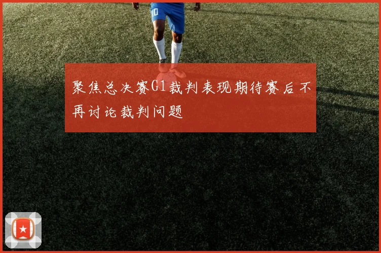 聚焦总决赛G1裁判表现期待赛后不再讨论裁判问题