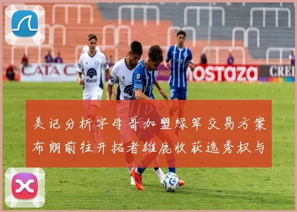 美记分析字母哥加盟绿军交易方案布朗前往开拓者雄鹿收获选秀权与年轻球员