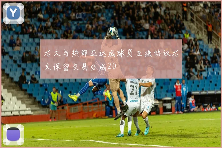 尤文与热那亚达成球员互换协议尤文保留交易分成20