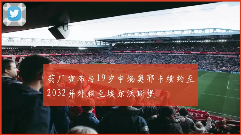 药厂宣布与19岁中场奥耶卡续约至2032并外租至埃尔沃斯堡