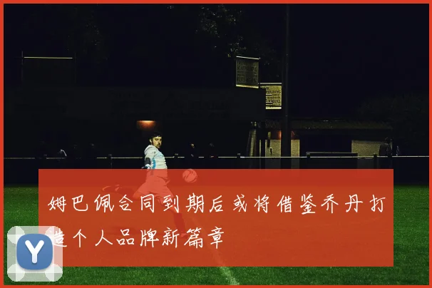 姆巴佩合同到期后或将借鉴乔丹打造个人品牌新篇章